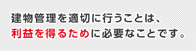 建物管理を適切に行うことは、利益を得るために必要なことです。